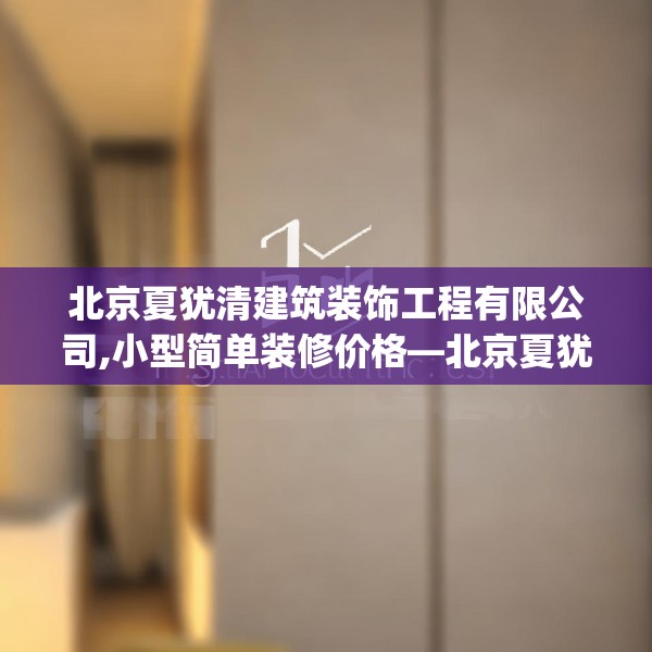 北京夏犹清建筑装饰工程有限公司,小型简单装修价格—北京夏犹清建筑装饰工程有限公司210.a86b87c90fgy.97lkjl