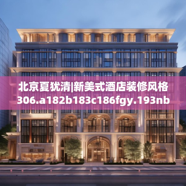 北京夏犹清|新美式酒店装修风格306.a182b183c186fgy.193nbn
