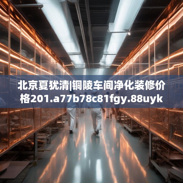 北京夏犹清|铜陵车间净化装修价格201.a77b78c81fgy.88uyk