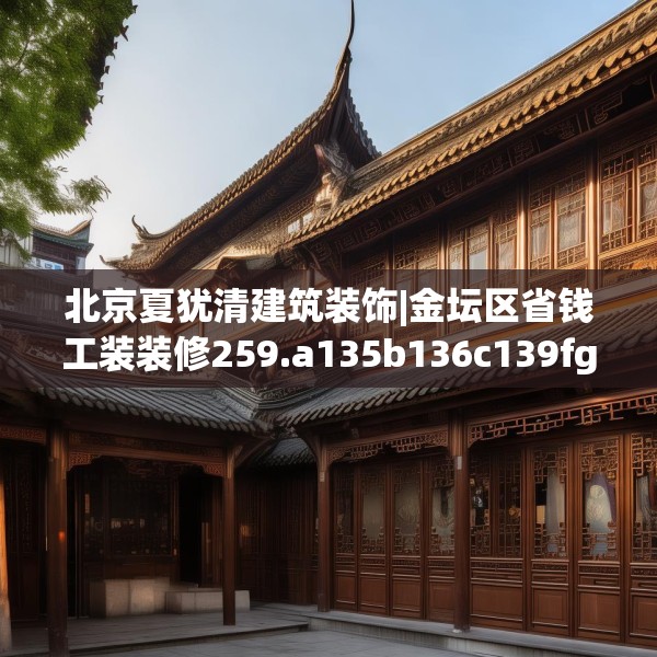 北京夏犹清建筑装饰|金坛区省钱工装装修259.a135b136c139fgy.146fdsfds