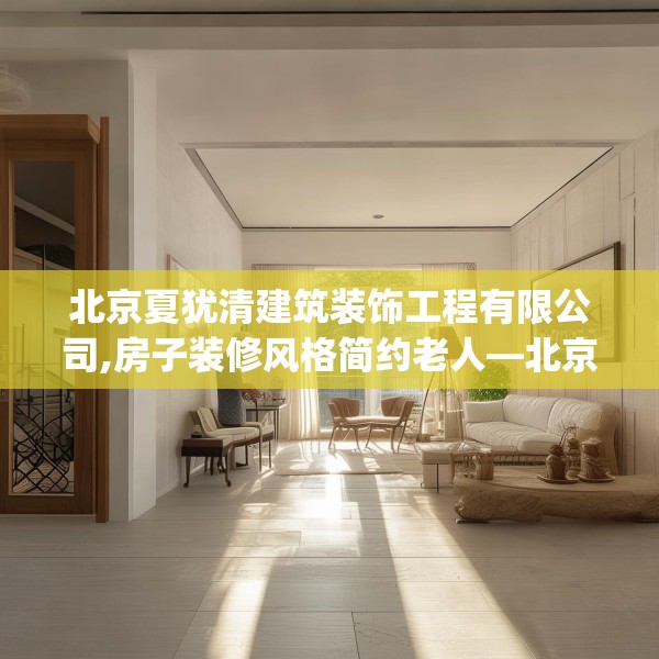 北京夏犹清建筑装饰工程有限公司,房子装修风格简约老人—北京夏犹清建筑装饰工程有限公司520.a396b397c400fgy.407dewqe