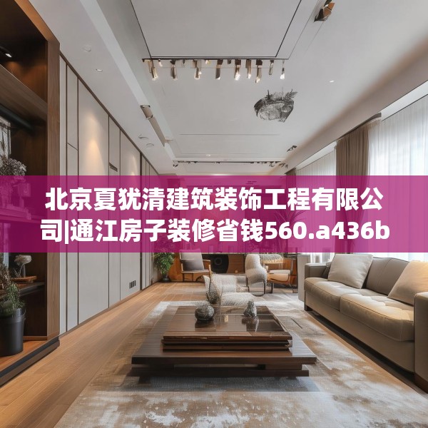 北京夏犹清建筑装饰工程有限公司|通江房子装修省钱560.a436b437c440fgy.44776660