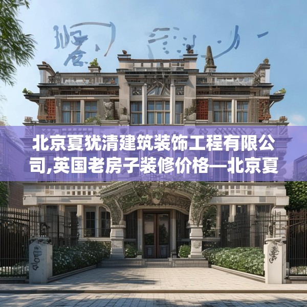 北京夏犹清建筑装饰工程有限公司,英国老房子装修价格—北京夏犹清建筑装饰工程有限公司363.a239b240c243fgy.250uyk