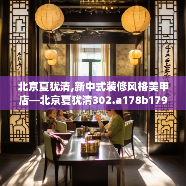 北京夏犹清,新中式装修风格美甲店—北京夏犹清302.a178b179c182fgy.189xczxv