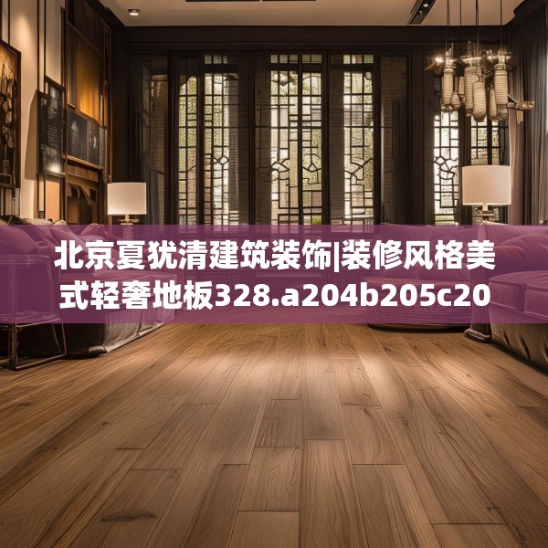 北京夏犹清建筑装饰|装修风格美式轻奢地板328.a204b205c208fgy.215htyj
