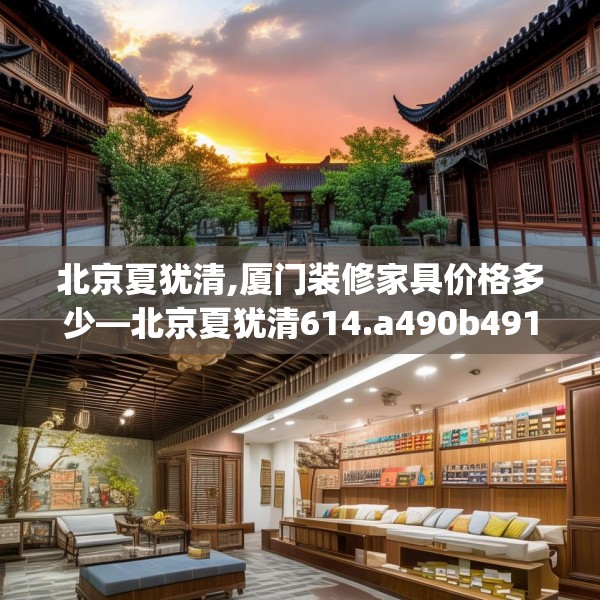 北京夏犹清,厦门装修家具价格多少—北京夏犹清614.a490b491c494fgy.50176657
