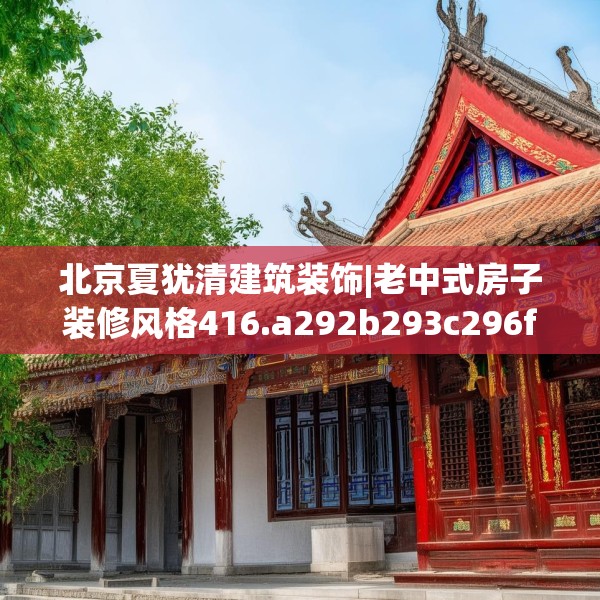 北京夏犹清建筑装饰|老中式房子装修风格416.a292b293c296fgy.30376668