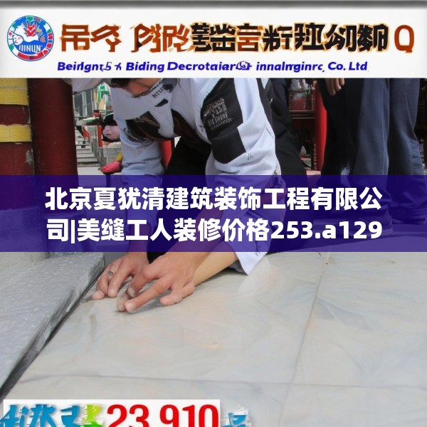 北京夏犹清建筑装饰工程有限公司|美缝工人装修价格253.a129b130c133fgy.140jhhj