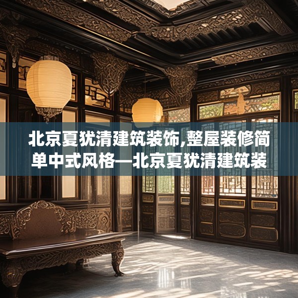 北京夏犹清建筑装饰,整屋装修简单中式风格—北京夏犹清建筑装饰509.a385b386c389fgy.396fds