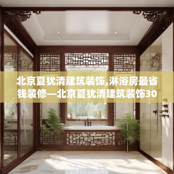 北京夏犹清建筑装饰,淋浴房最省钱装修—北京夏犹清建筑装饰303.a179b180c183fgy.190fhsg