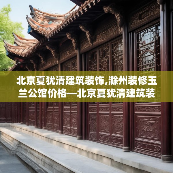 北京夏犹清建筑装饰,滁州装修玉兰公馆价格—北京夏犹清建筑装饰598.a474b475c478fgy.485htyj