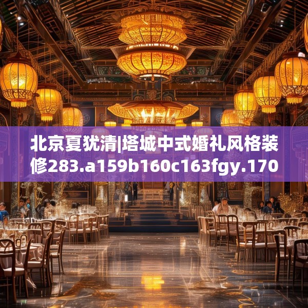 北京夏犹清|塔城中式婚礼风格装修283.a159b160c163fgy.170poiy
