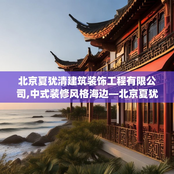 北京夏犹清建筑装饰工程有限公司,中式装修风格海边—北京夏犹清建筑装饰工程有限公司525.a401b402c405fgy.412uyk