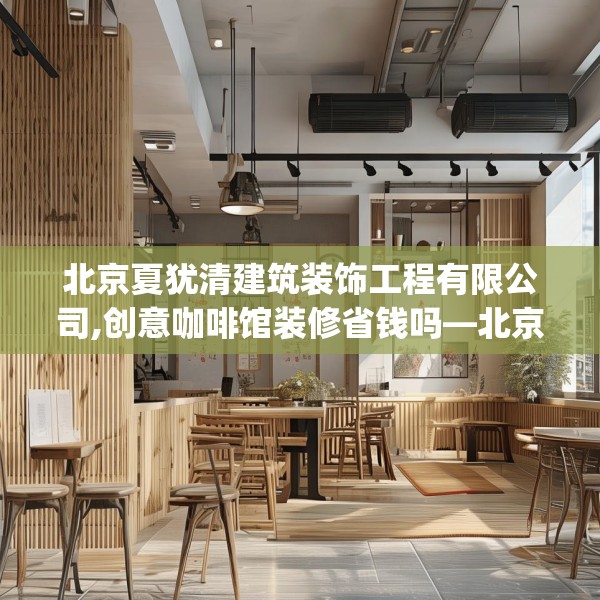 北京夏犹清建筑装饰工程有限公司,创意咖啡馆装修省钱吗—北京夏犹清建筑装饰工程有限公司372.a248b249c252fgy.259lkjl