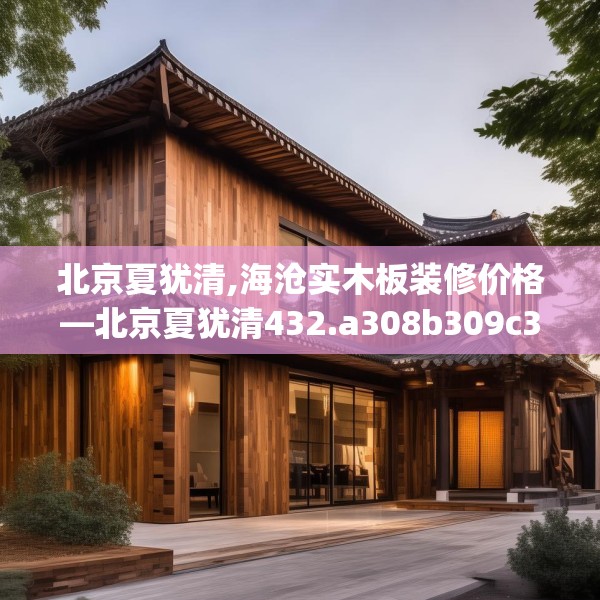 北京夏犹清,海沧实木板装修价格—北京夏犹清432.a308b309c312fgy.319nbn