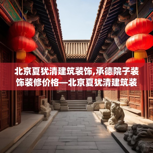 北京夏犹清建筑装饰,承德院子装饰装修价格—北京夏犹清建筑装饰485.a361b362c365fgy.372bnbn