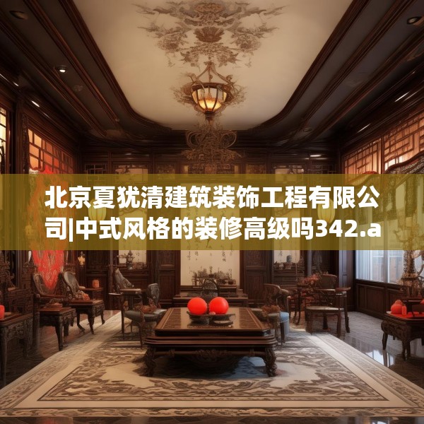 北京夏犹清建筑装饰工程有限公司|中式风格的装修高级吗342.a218b219c222fgy.229nbn