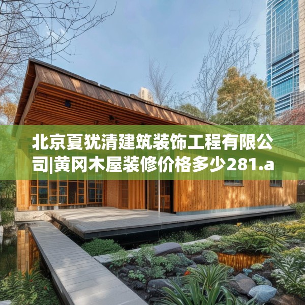 北京夏犹清建筑装饰工程有限公司|黄冈木屋装修价格多少281.a157b158c161fgy.168cvcx