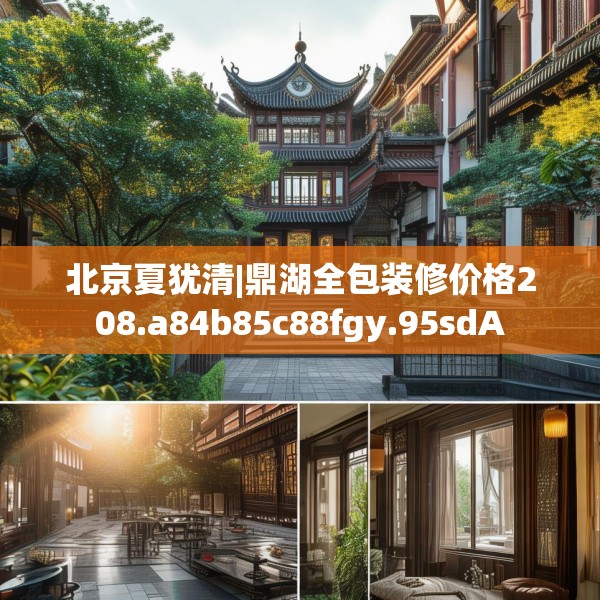 北京夏犹清|鼎湖全包装修价格208.a84b85c88fgy.95sdA