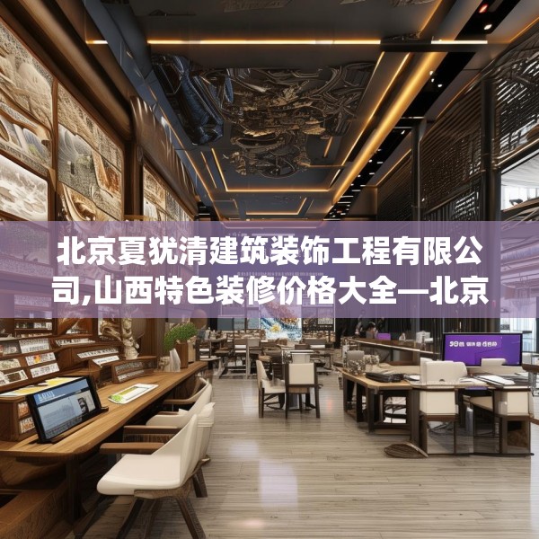 北京夏犹清建筑装饰工程有限公司,山西特色装修价格大全—北京夏犹清建筑装饰工程有限公司590.a466b467c470fgy.477xczxv