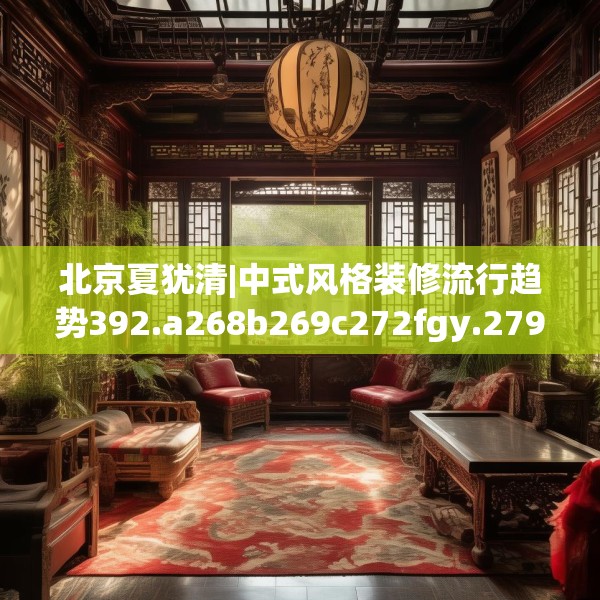 北京夏犹清|中式风格装修流行趋势392.a268b269c272fgy.279xczxv