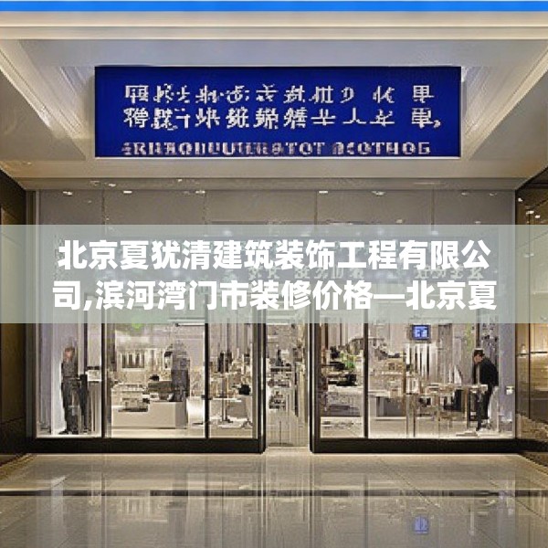 北京夏犹清建筑装饰工程有限公司,滨河湾门市装修价格—北京夏犹清建筑装饰工程有限公司389.a265b266c269fgy.276cvcx