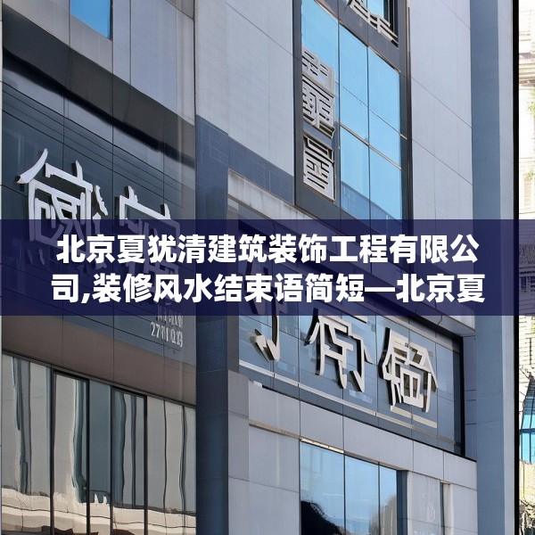 北京夏犹清建筑装饰工程有限公司,装修风水结束语简短—北京夏犹清建筑装饰工程有限公司316.a192b193c196fgy.203sdA