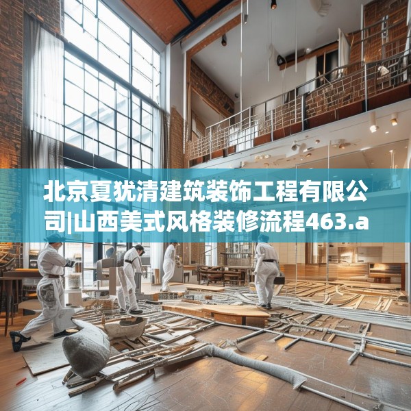 北京夏犹清建筑装饰工程有限公司|山西美式风格装修流程463.a339b340c343fgy.350poiy
