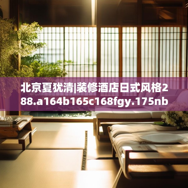 北京夏犹清|装修酒店日式风格288.a164b165c168fgy.175nbn