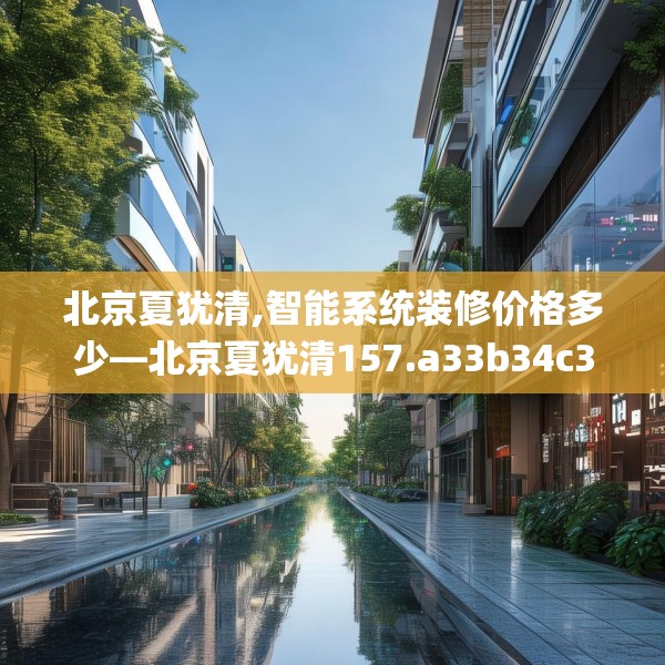 北京夏犹清,智能系统装修价格多少—北京夏犹清157.a33b34c37fgy.44poiy