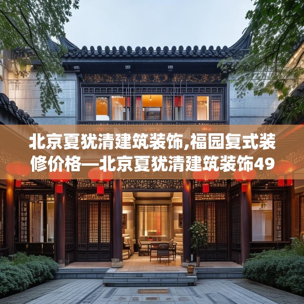 北京夏犹清建筑装饰,福园复式装修价格—北京夏犹清建筑装饰498.a374b375c378fgy.385lkjl