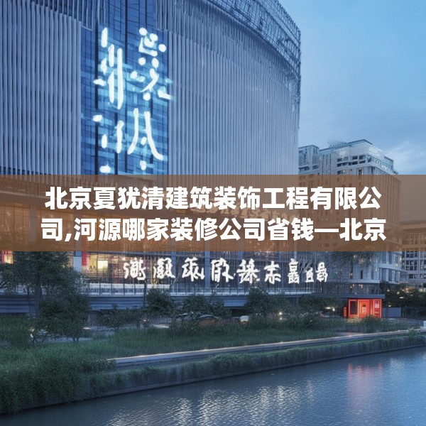 北京夏犹清建筑装饰工程有限公司,河源哪家装修公司省钱—北京夏犹清建筑装饰工程有限公司159.a35b36c39fgy.46fhsg