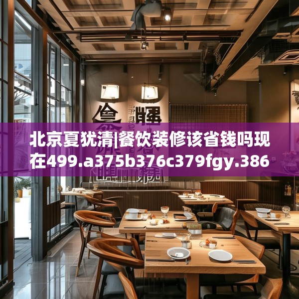 北京夏犹清|餐饮装修该省钱吗现在499.a375b376c379fgy.386poiy