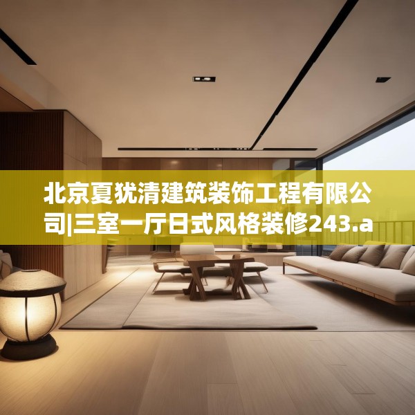 北京夏犹清建筑装饰工程有限公司|三室一厅日式风格装修243.a119b120c123fgy.130fghfd