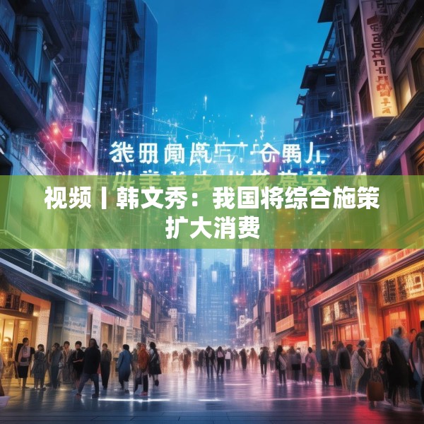 视频丨韩文秀：我国将综合施策扩大消费