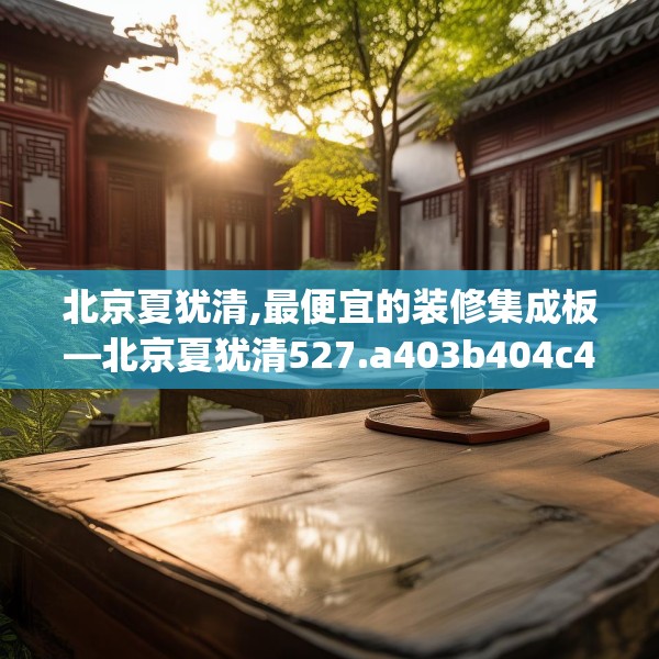北京夏犹清,最便宜的装修集成板—北京夏犹清527.a403b404c407fgy.414fds