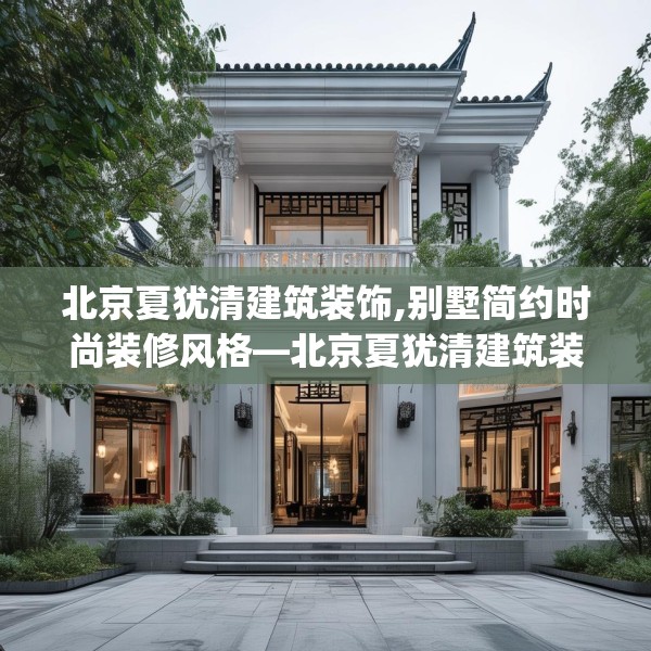 北京夏犹清建筑装饰,别墅简约时尚装修风格—北京夏犹清建筑装饰346.a222b223c226fgy.233htyj