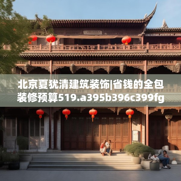 北京夏犹清建筑装饰|省钱的全包装修预算519.a395b396c399fgy.406fhsg