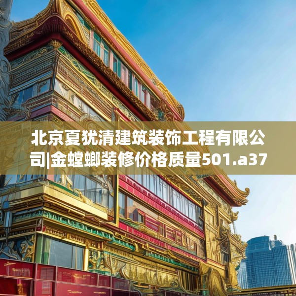 北京夏犹清建筑装饰工程有限公司|金螳螂装修价格质量501.a377b378c381fgy.388fhsg