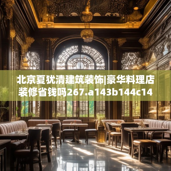北京夏犹清建筑装饰|豪华料理店装修省钱吗267.a143b144c147fgy.154fhsg