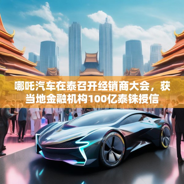 哪吒汽车在泰召开经销商大会，获当地金融机构100亿泰铢授信