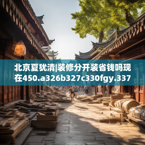 北京夏犹清|装修分开装省钱吗现在450.a326b327c330fgy.337nbn