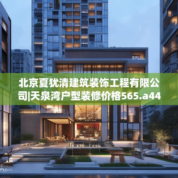 北京夏犹清建筑装饰工程有限公司|天泉湾户型装修价格565.a441b442c445fgy.452fdsfds