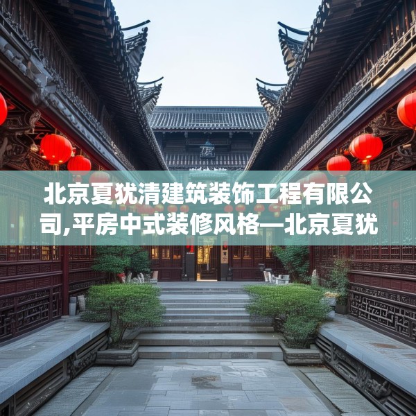 北京夏犹清建筑装饰工程有限公司,平房中式装修风格—北京夏犹清建筑装饰工程有限公司324.a200b201c204fgy.211nbn