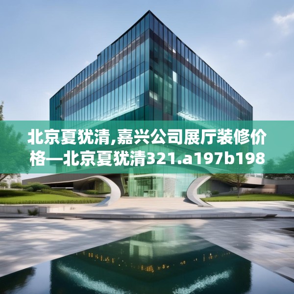 北京夏犹清,嘉兴公司展厅装修价格—北京夏犹清321.a197b198c201fgy.208fhsg