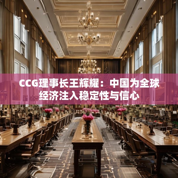 CCG理事长王辉耀：中国为全球经济注入稳定性与信心