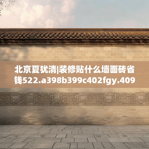 北京夏犹清|装修贴什么墙面砖省钱522.a398b399c402fgy.409nbn