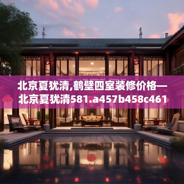 北京夏犹清,鹤壁四室装修价格—北京夏犹清581.a457b458c461fgy.468fds