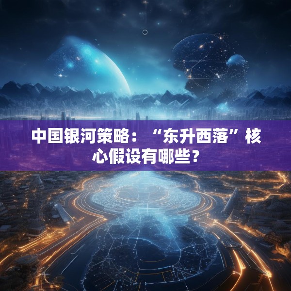 中国银河策略：“东升西落”核心假设有哪些？