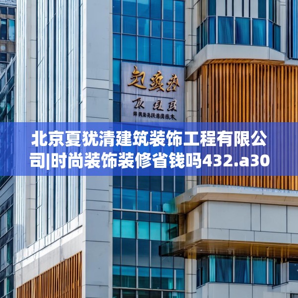 北京夏犹清建筑装饰工程有限公司|时尚装饰装修省钱吗432.a308b309c312fgy.319nbn